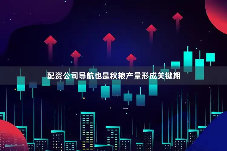 配资公司导航也是秋粮产量形成关键期
