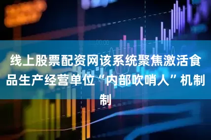 线上股票配资网该系统聚焦激活食品生产经营单位“内部吹哨人”机制