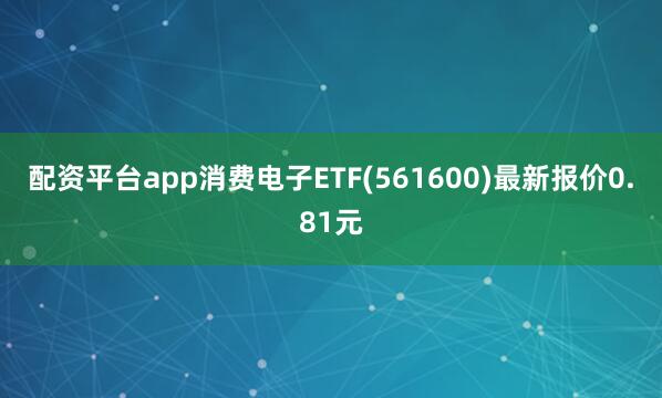 配资平台app消费电子ETF(561600)最新报价0.81元