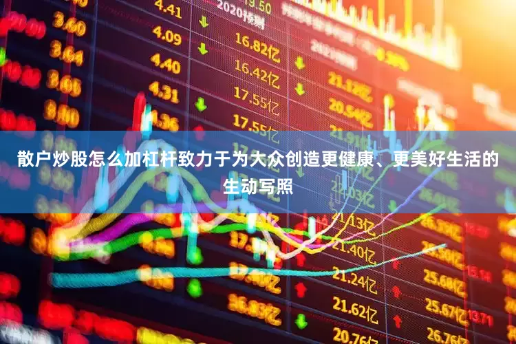 散户炒股怎么加杠杆致力于为大众创造更健康、更美好生活的生动写照