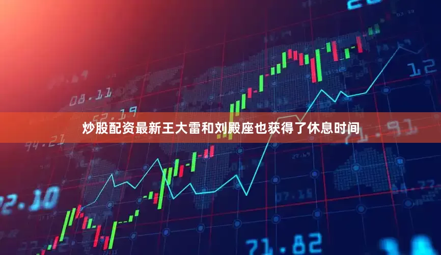 炒股配资最新王大雷和刘殿座也获得了休息时间