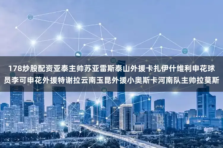 178炒股配资亚泰主帅苏亚雷斯泰山外援卡扎伊什维利申花球员李可申花外援特谢拉云南玉昆外援小奥斯卡河南队主帅拉莫斯
