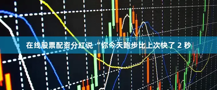 在线股票配资分红说 “你今天跑步比上次快了 2 秒