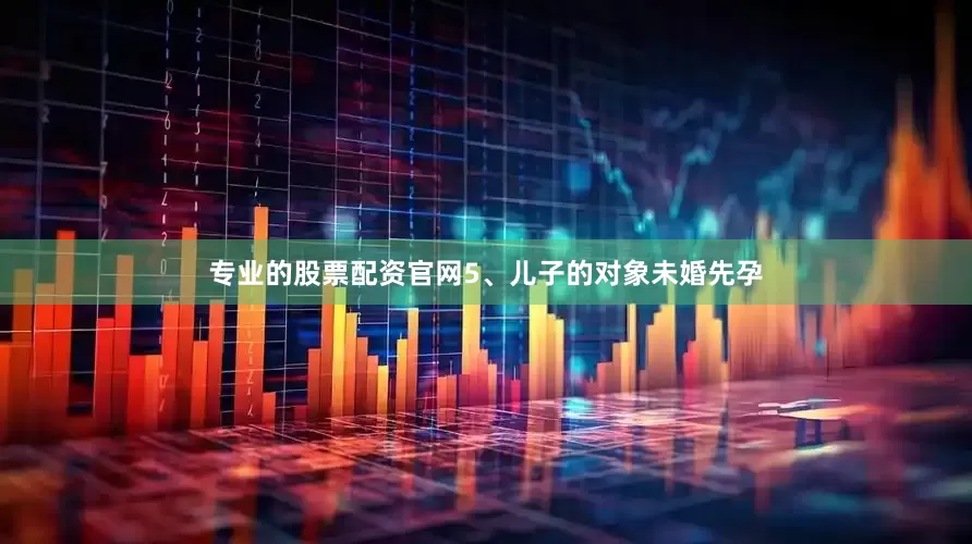 专业的股票配资官网5、儿子的对象未婚先孕
