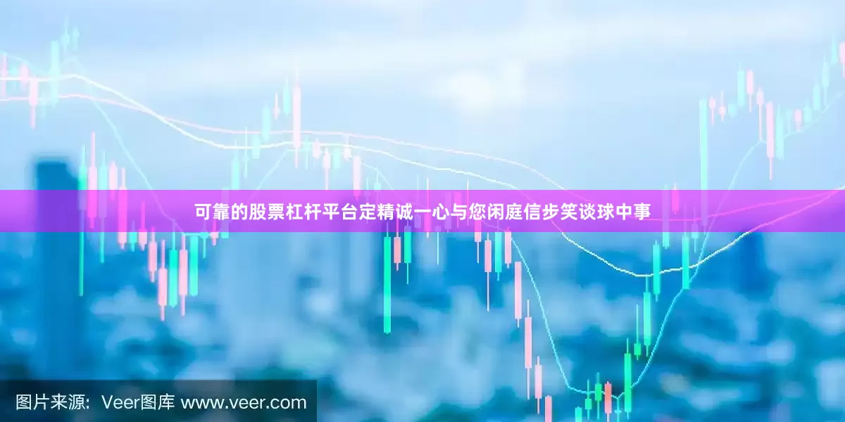 可靠的股票杠杆平台定精诚一心与您闲庭信步笑谈球中事