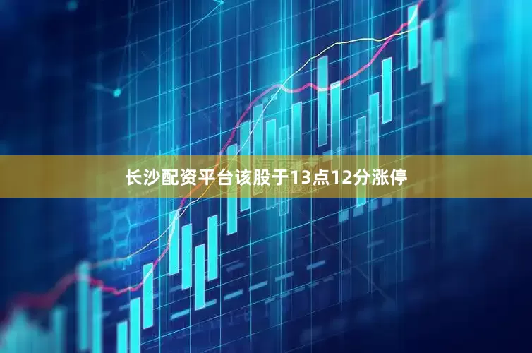 长沙配资平台该股于13点12分涨停