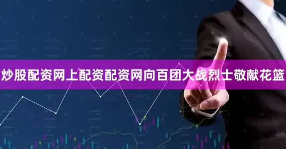 炒股配资网上配资配资网向百团大战烈士敬献花篮