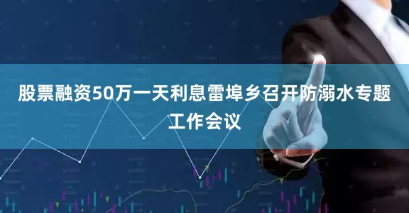 股票融资50万一天利息雷埠乡召开防溺水专题工作会议