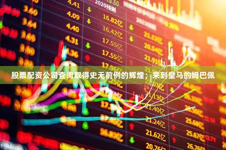 股票配资公司查询取得史无前例的辉煌；来到皇马的姆巴佩
