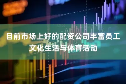 目前市场上好的配资公司丰富员工文化生活与体育活动