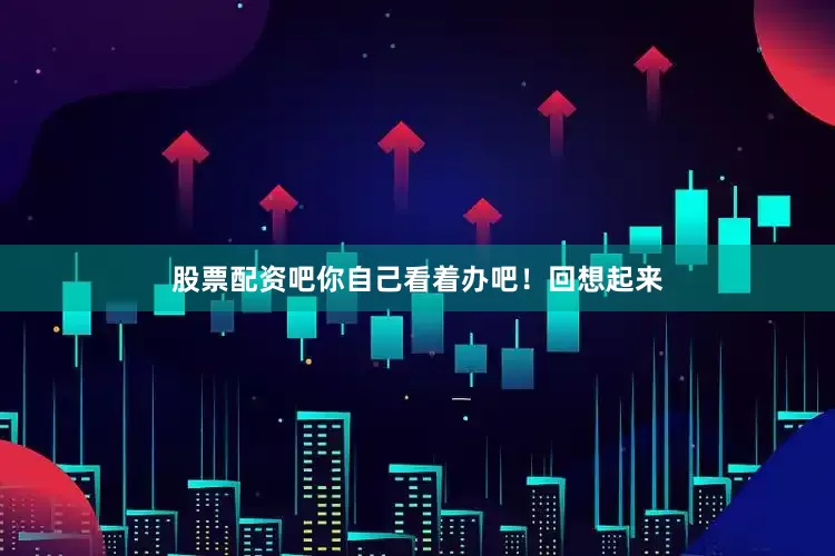 股票配资吧你自己看着办吧！回想起来