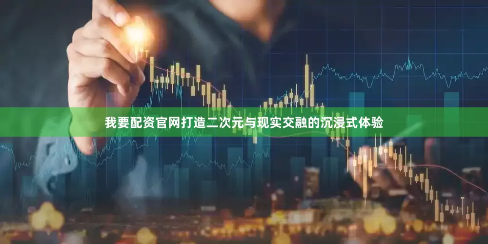我要配资官网打造二次元与现实交融的沉浸式体验