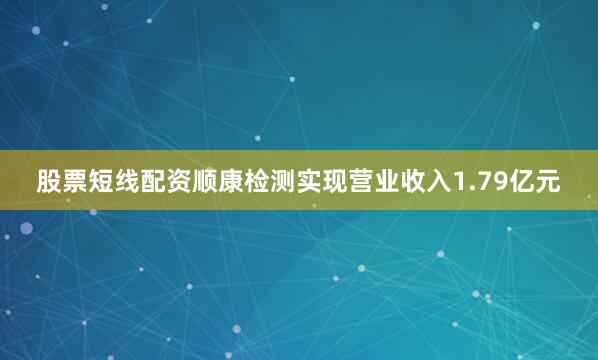 股票短线配资顺康检测实现营业收入1.79亿元