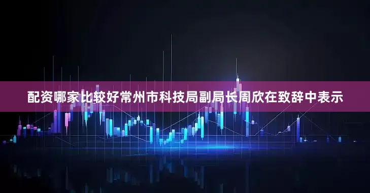 配资哪家比较好　　常州市科技局副局长周欣在致辞中表示