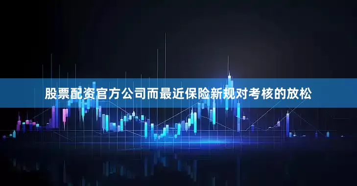 股票配资官方公司而最近保险新规对考核的放松