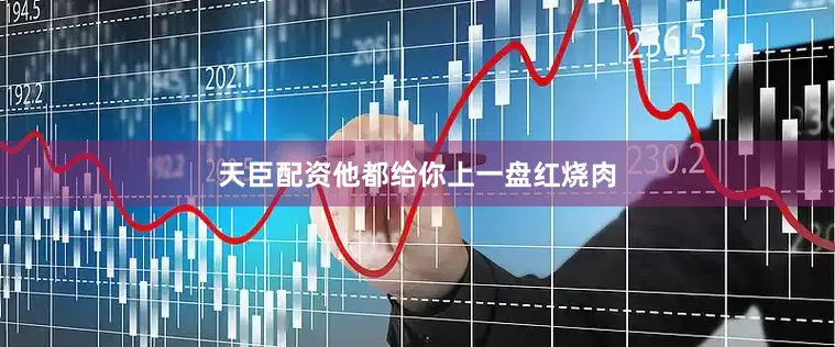 天臣配资他都给你上一盘红烧肉