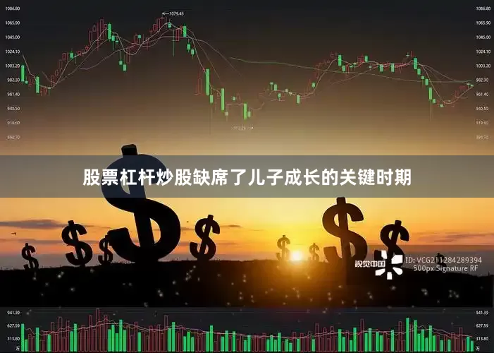股票杠杆炒股缺席了儿子成长的关键时期