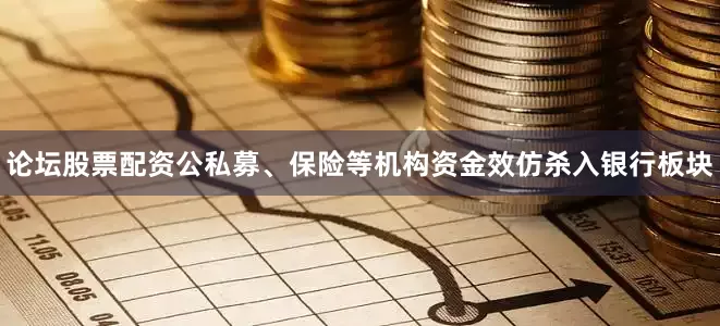 论坛股票配资公私募、保险等机构资金效仿杀入银行板块