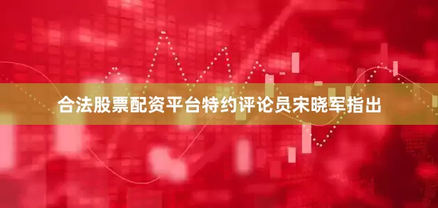 合法股票配资平台特约评论员宋晓军指出