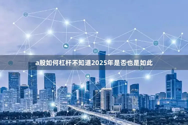 a股如何杠杆不知道2025年是否也是如此