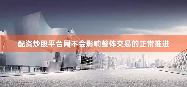 配资炒股平台网不会影响整体交易的正常推进