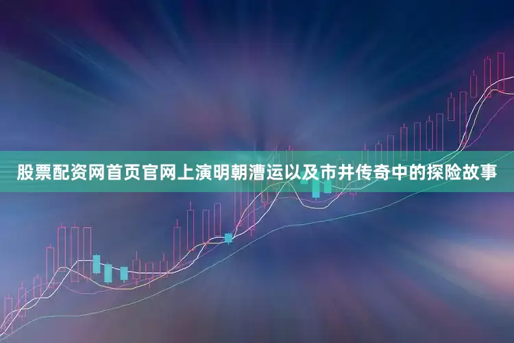 股票配资网首页官网上演明朝漕运以及市井传奇中的探险故事