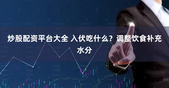 炒股配资平台大全 入伏吃什么？调整饮食补充水分