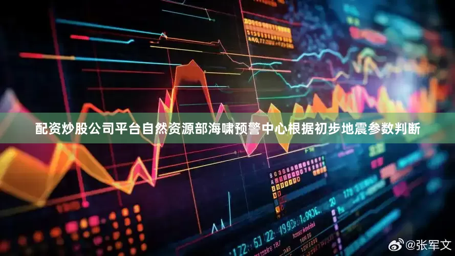 配资炒股公司平台自然资源部海啸预警中心根据初步地震参数判断