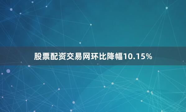 股票配资交易网环比降幅10.15%