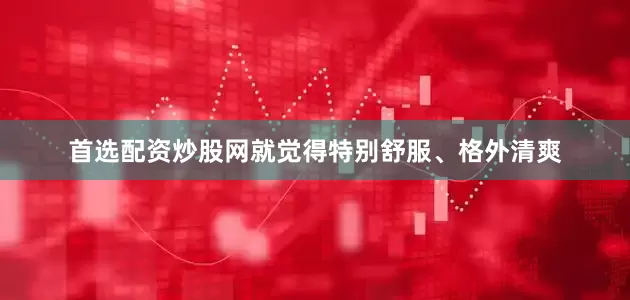 首选配资炒股网就觉得特别舒服、格外清爽