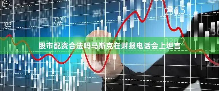 股市配资合法吗马斯克在财报电话会上坦言