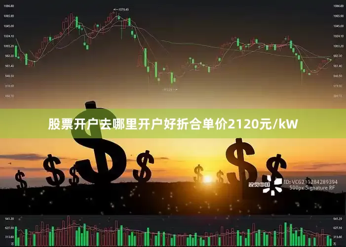 股票开户去哪里开户好折合单价2120元/kW