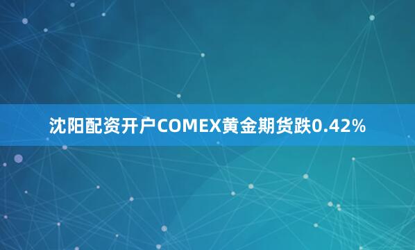 沈阳配资开户COMEX黄金期货跌0.42%