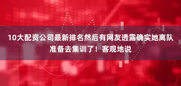 10大配资公司最新排名然后有网友透露确实她离队准备去集训了！客观地说