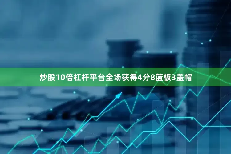 炒股10倍杠杆平台全场获得4分8篮板3盖帽