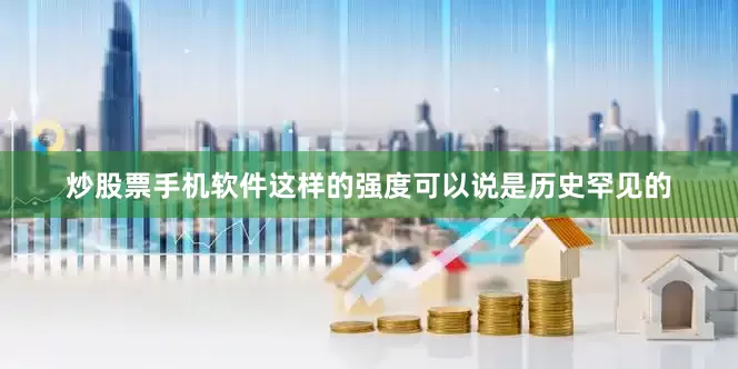 炒股票手机软件这样的强度可以说是历史罕见的