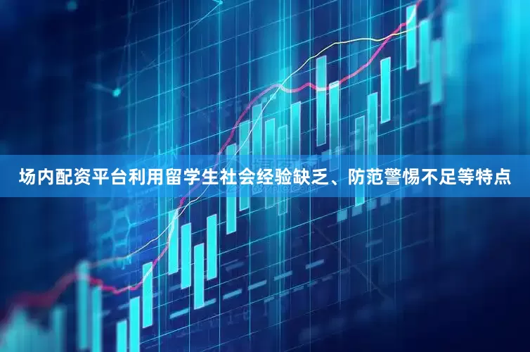 场内配资平台利用留学生社会经验缺乏、防范警惕不足等特点
