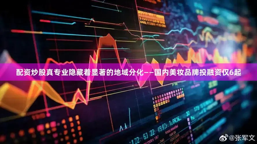 配资炒股真专业隐藏着显著的地域分化——国内美妆品牌投融资仅6起