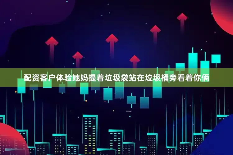 配资客户体验她妈提着垃圾袋站在垃圾桶旁看着你俩