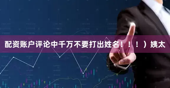 配资账户评论中千万不要打出姓名！！！）姨太