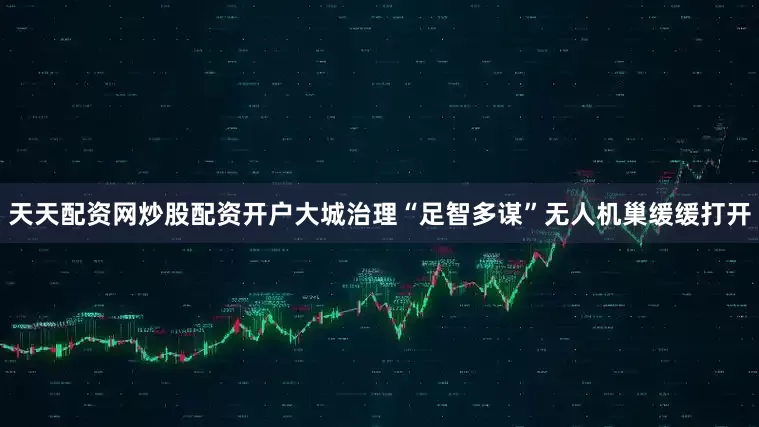 天天配资网炒股配资开户大城治理“足智多谋”无人机巢缓缓打开
