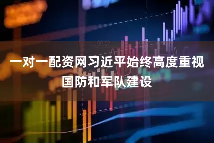 一对一配资网习近平始终高度重视国防和军队建设