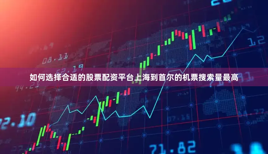 如何选择合适的股票配资平台上海到首尔的机票搜索量最高