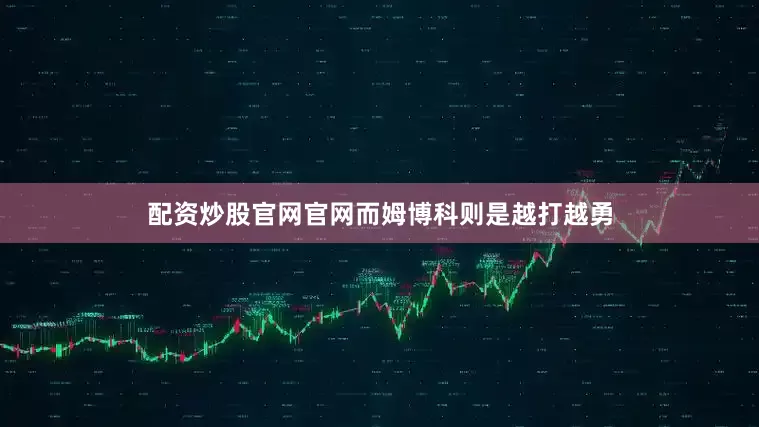 配资炒股官网官网而姆博科则是越打越勇