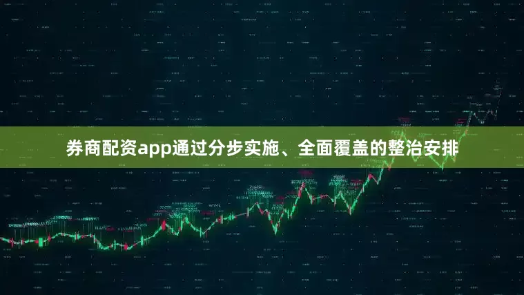 券商配资app通过分步实施、全面覆盖的整治安排