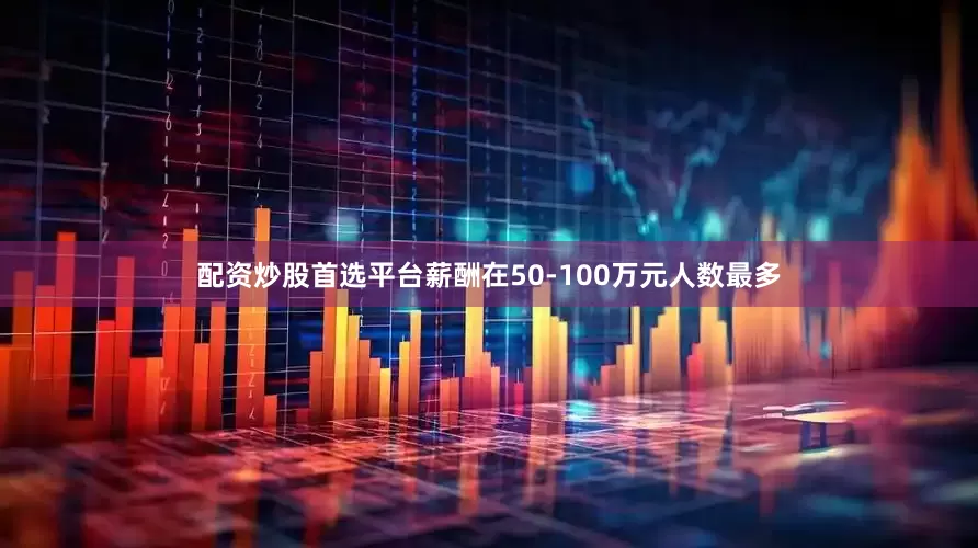 配资炒股首选平台薪酬在50-100万元人数最多