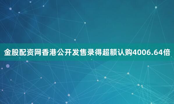 金股配资网香港公开发售录得超额认购4006.64倍