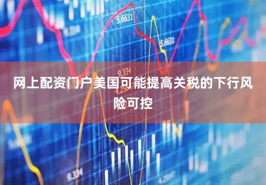 网上配资门户美国可能提高关税的下行风险可控