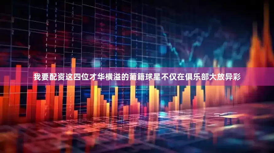 我要配资这四位才华横溢的葡籍球星不仅在俱乐部大放异彩