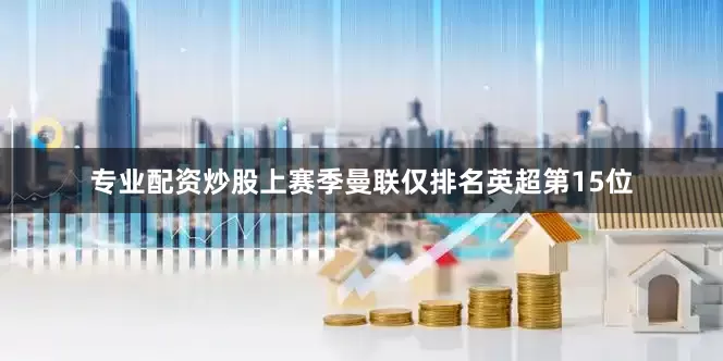 专业配资炒股上赛季曼联仅排名英超第15位